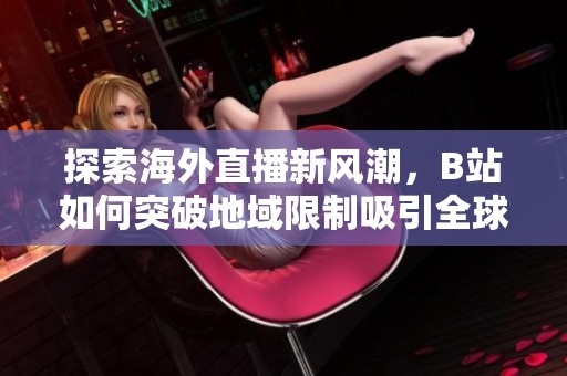 探索海外直播新风潮，B站如何突破地域限制吸引全球观众