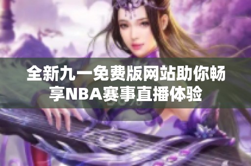 全新九一免费版网站助你畅享NBA赛事直播体验
