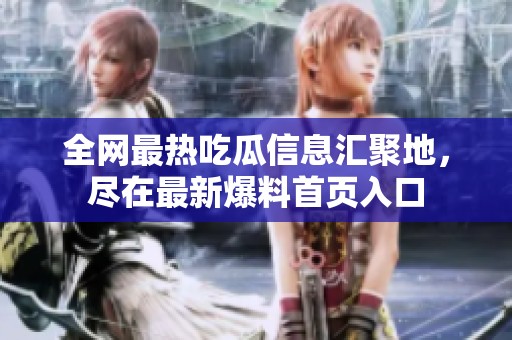 全网最热吃瓜信息汇聚地，尽在最新爆料首页入口