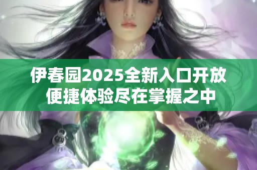 伊春园2025全新入口开放 便捷体验尽在掌握之中