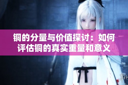 铜的分量与价值探讨：如何评估铜的真实重量和意义