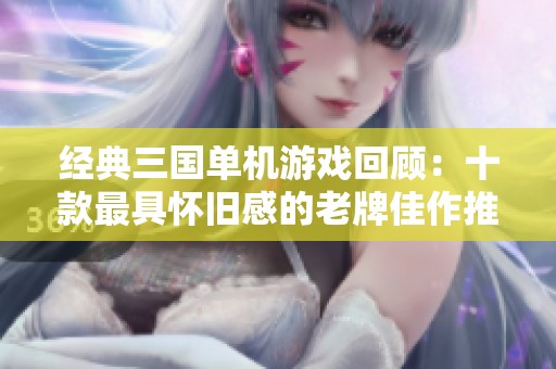 经典三国单机游戏回顾：十款最具怀旧感的老牌佳作推荐