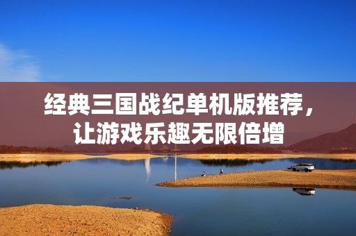 经典三国战纪单机版推荐，让游戏乐趣无限倍增