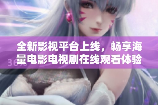 全新影视平台上线，畅享海量电影电视剧在线观看体验