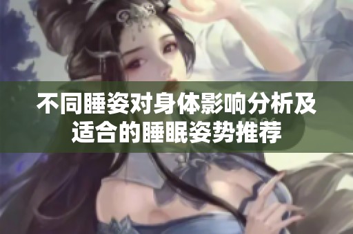 不同睡姿对身体影响分析及适合的睡眠姿势推荐