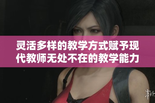 灵活多样的教学方式赋予现代教师无处不在的教学能力