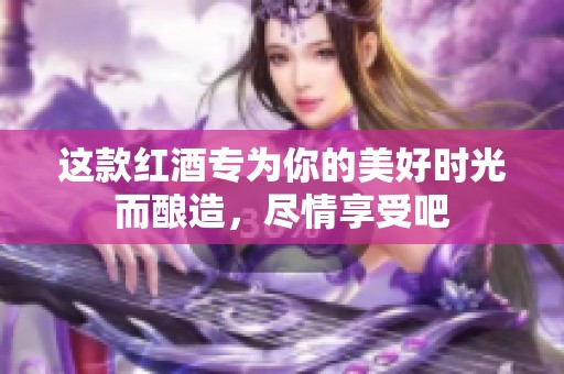 这款红酒专为你的美好时光而酿造，尽情享受吧