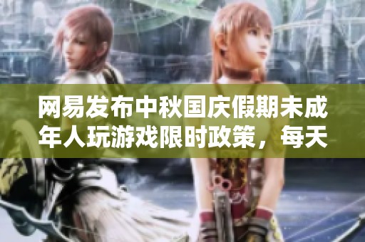 网易发布中秋国庆假期未成年人玩游戏限时政策，每天仅限一小时