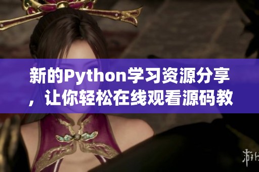 新的Python学习资源分享，让你轻松在线观看源码教程