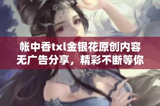 帐中香txl金银花原创内容无广告分享，精彩不断等你来阅