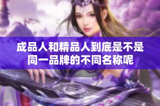 成品人和精品人到底是不是同一品牌的不同名称呢