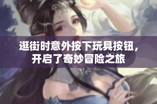 逛街时意外按下玩具按钮，开启了奇妙冒险之旅