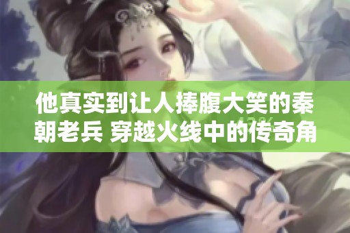 他真实到让人捧腹大笑的秦朝老兵 穿越火线中的传奇角色