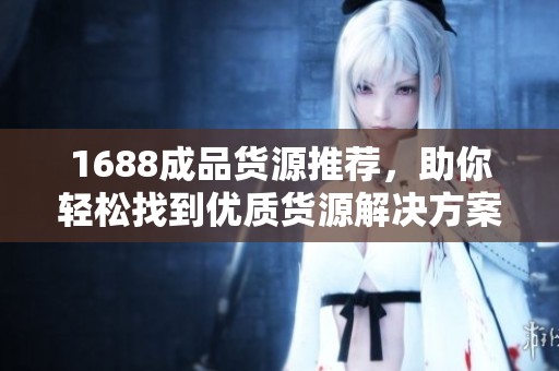 1688成品货源推荐，助你轻松找到优质货源解决方案