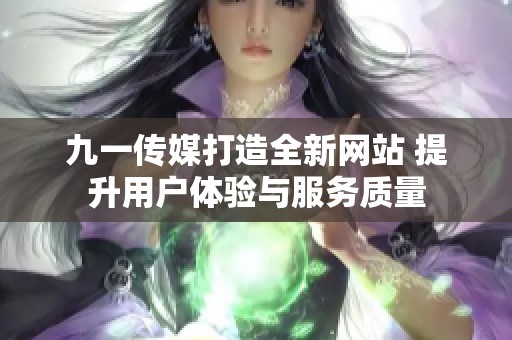 九一传媒打造全新网站 提升用户体验与服务质量