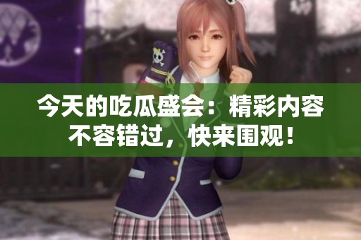 今天的吃瓜盛会：精彩内容不容错过，快来围观！