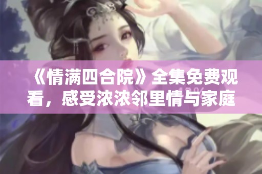 《情满四合院》全集免费观看，感受浓浓邻里情与家庭温暖