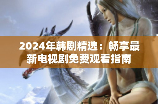 2024年韩剧精选：畅享最新电视剧免费观看指南