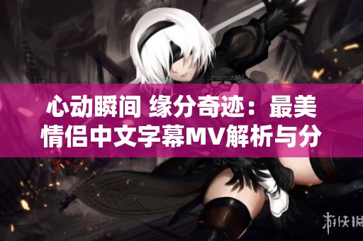 心动瞬间 缘分奇迹：最美情侣中文字幕MV解析与分享