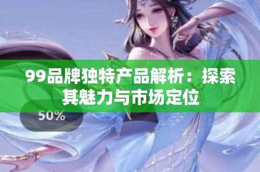 99品牌独特产品解析：探索其魅力与市场定位