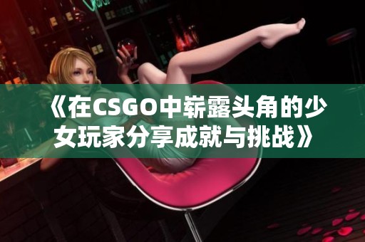 《在CSGO中崭露头角的少女玩家分享成就与挑战》