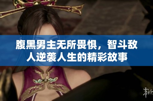 腹黑男主无所畏惧，智斗敌人逆袭人生的精彩故事