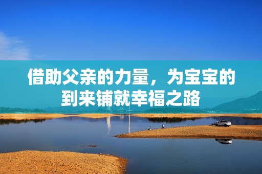 借助父亲的力量，为宝宝的到来铺就幸福之路