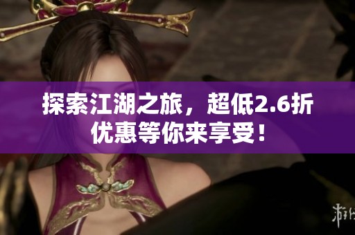 探索江湖之旅，超低2.6折优惠等你来享受！