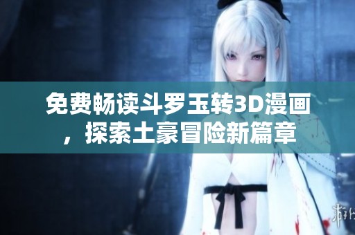 免费畅读斗罗玉转3D漫画，探索土豪冒险新篇章