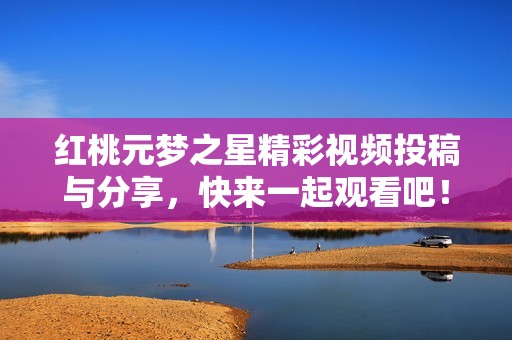 红桃元梦之星精彩视频投稿与分享，快来一起观看吧！