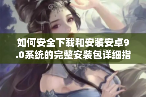 如何安全下载和安装安卓9.0系统的完整安装包详细指南
