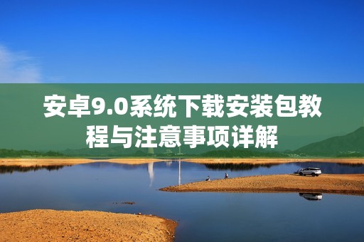 安卓9.0系统下载安装包教程与注意事项详解