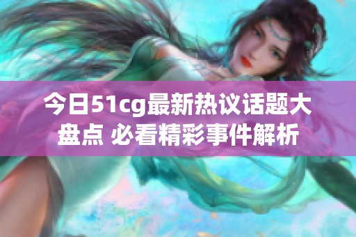 今日51cg最新热议话题大盘点 必看精彩事件解析