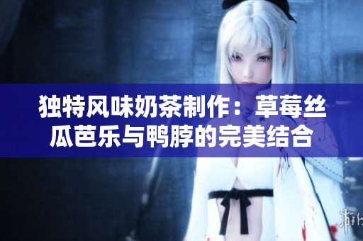 独特风味奶茶制作：草莓丝瓜芭乐与鸭脖的完美结合