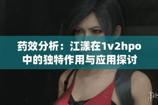 药效分析：江漾在1v2hpo中的独特作用与应用探讨