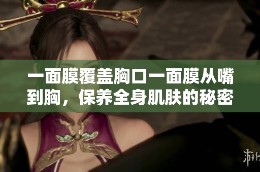 一面膜覆盖胸口一面膜从嘴到胸，保养全身肌肤的秘密分享