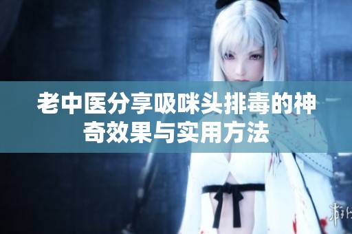 老中医分享吸咪头排毒的神奇效果与实用方法