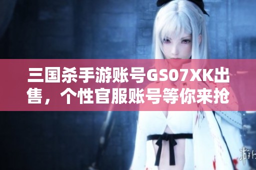三国杀手游账号GS07XK出售，个性官服账号等你来抢！