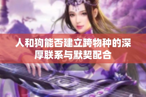 人和狗能否建立跨物种的深厚联系与默契配合