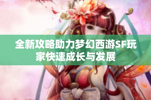全新攻略助力梦幻西游SF玩家快速成长与发展