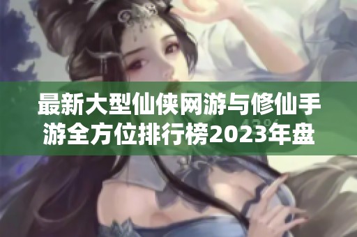 最新大型仙侠网游与修仙手游全方位排行榜2023年盘点