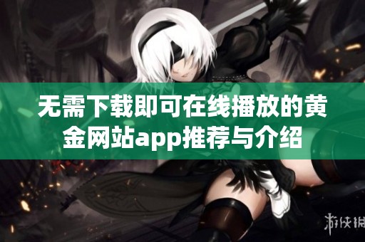 无需下载即可在线播放的黄金网站app推荐与介绍