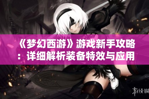 《梦幻西游》游戏新手攻略：详细解析装备特效与应用技巧