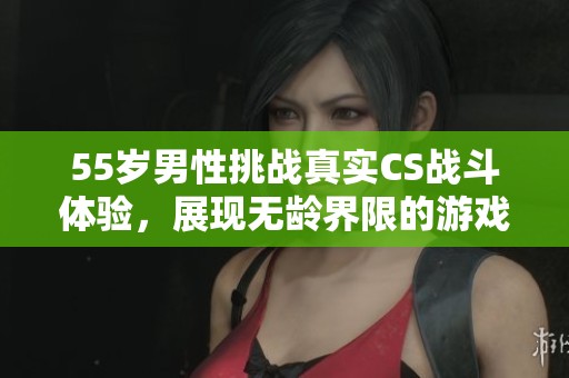 55岁男性挑战真实CS战斗体验，展现无龄界限的游戏激情