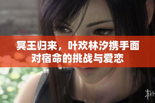冥王归来，叶欢林汐携手面对宿命的挑战与爱恋