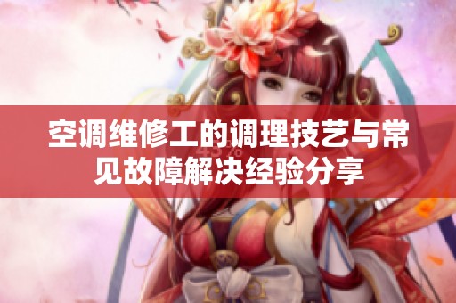 空调维修工的调理技艺与常见故障解决经验分享