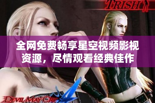 全网免费畅享星空视频影视资源，尽情观看经典佳作