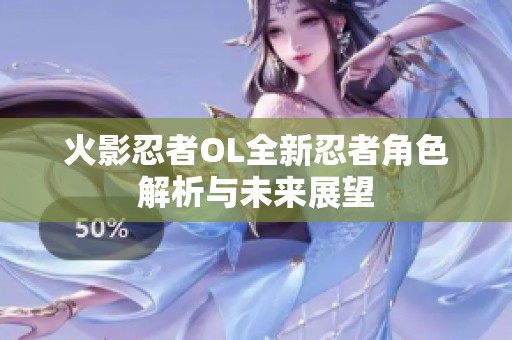 火影忍者OL全新忍者角色解析与未来展望
