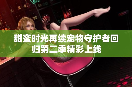 甜蜜时光再续宠物守护者回归第二季精彩上线