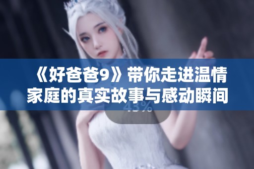 《好爸爸9》带你走进温情家庭的真实故事与感动瞬间
